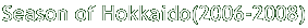 Season of Hokkaido(2006-2008)